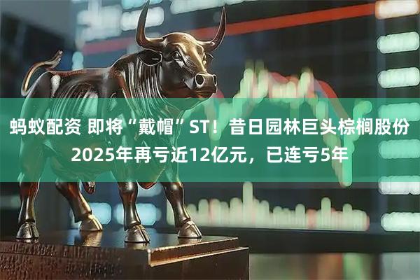 蚂蚁配资 即将“戴帽”ST！昔日园林巨头棕榈股份2025年再亏近12亿元，已连亏5年