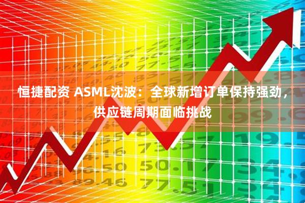 恒捷配资 ASML沈波：全球新增订单保持强劲，供应链周期面临挑战